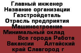 Главный инженер › Название организации ­ Газстройдеталь › Отрасль предприятия ­ Машиностроение › Минимальный оклад ­ 100 000 - Все города Работа » Вакансии   . Алтайский край,Славгород г.